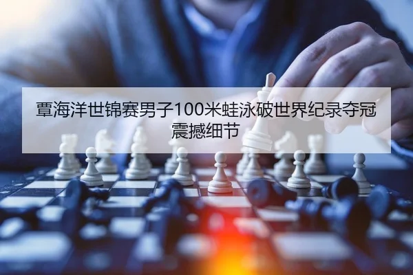 覃海洋世锦赛男子100米蛙泳破世界纪录夺冠震撼细节