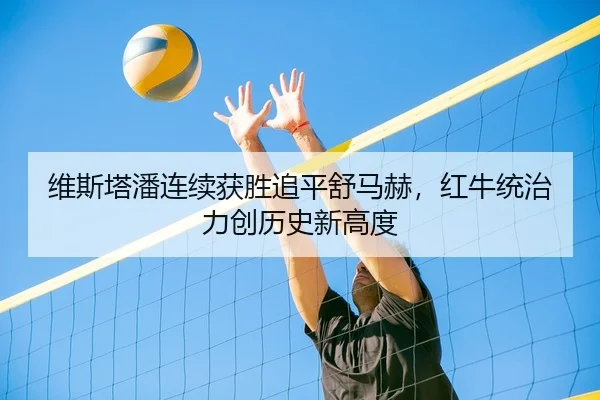 维斯塔潘连续获胜追平舒马赫，红牛统治力创历史新高度